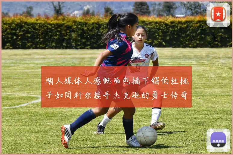 湖人媒体人感慨面包摘下锡伯杜桃子如同科尔接手杰克逊的勇士传奇