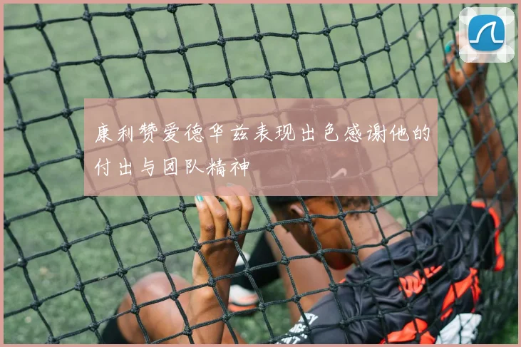 康利赞爱德华兹表现出色感谢他的付出与团队精神