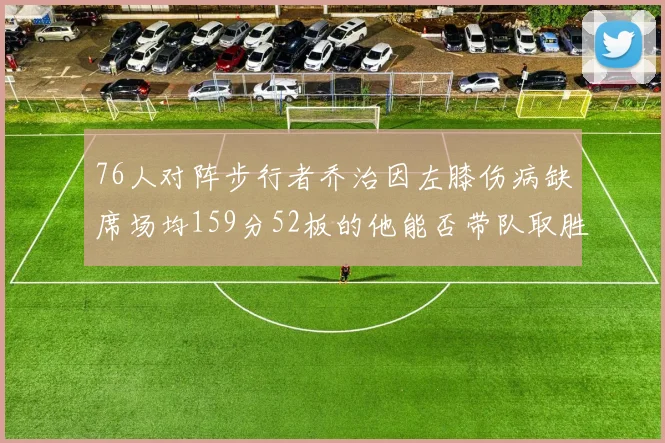 76人对阵步行者乔治因左膝伤病缺席场均159分52板的他能否带队取胜