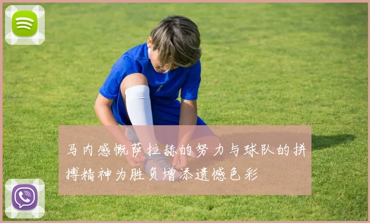 马内感慨萨拉赫的努力与球队的拼搏精神为胜负增添遗憾色彩