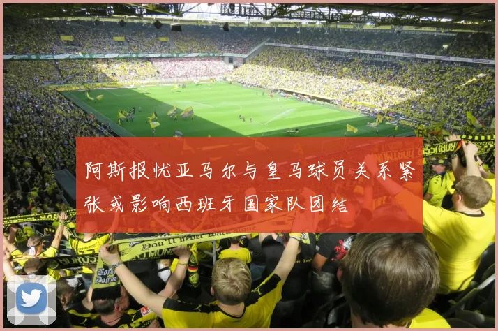 阿斯报忧亚马尔与皇马球员关系紧张或影响西班牙国家队团结