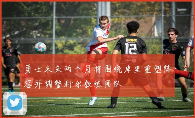 勇士未来两个月将围绕库里重塑阵容并调整科尔教练团队