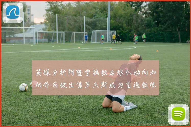 英媒分析阿隆索执教后球队动向加纳乔或被出售罗杰斯成为首选教练