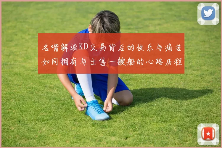 名嘴解读KD交易背后的快乐与痛苦如同拥有与出售一艘船的心路历程