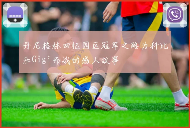 丹尼格林回忆园区冠军之路为科比和Gigi而战的感人故事