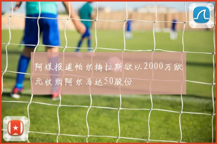 阿媒报道帕尔梅拉斯欲以2000万欧元收购阿尔马达50股份