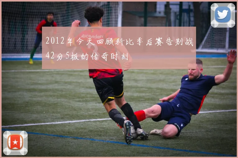 2012年今天回顾科比季后赛告别战42分5板的传奇时刻