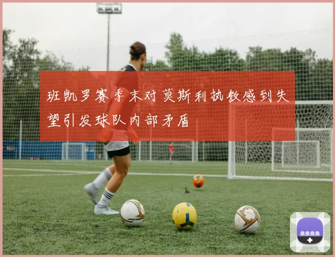 班凯罗赛季末对莫斯利执教感到失望引发球队内部矛盾