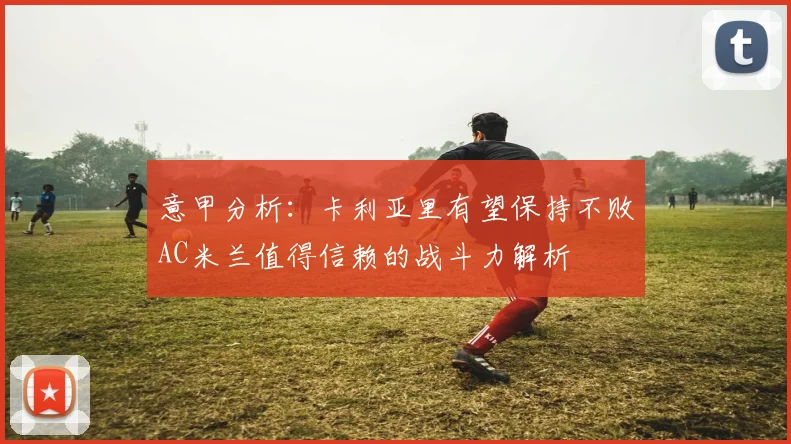 意甲分析：卡利亚里有望保持不败AC米兰值得信赖的战斗力解析
