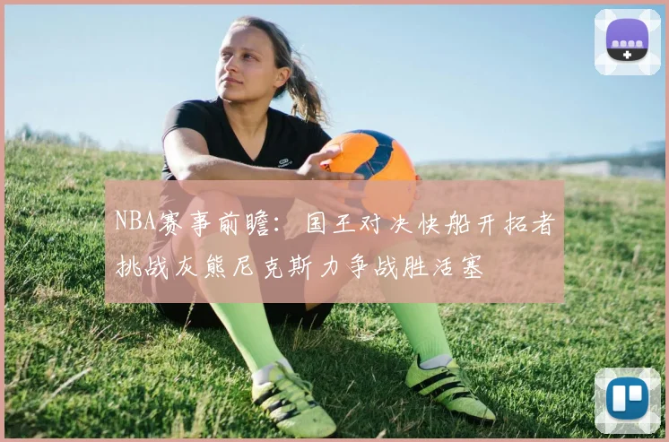 NBA赛事前瞻：国王对决快船开拓者挑战灰熊尼克斯力争战胜活塞