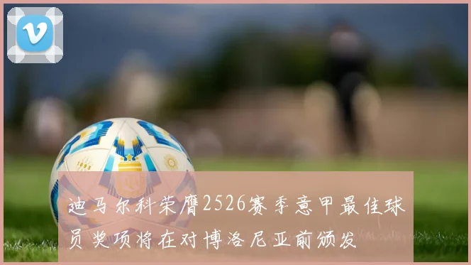 迪马尔科荣膺2526赛季意甲最佳球员奖项将在对博洛尼亚前颁发