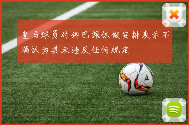 皇马球员对姆巴佩休假安排表示不满认为其未违反任何规定