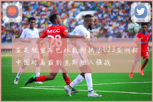 亚足联宣布巴林裁判执法U23亚洲杯中国对乌兹别克斯坦八强战