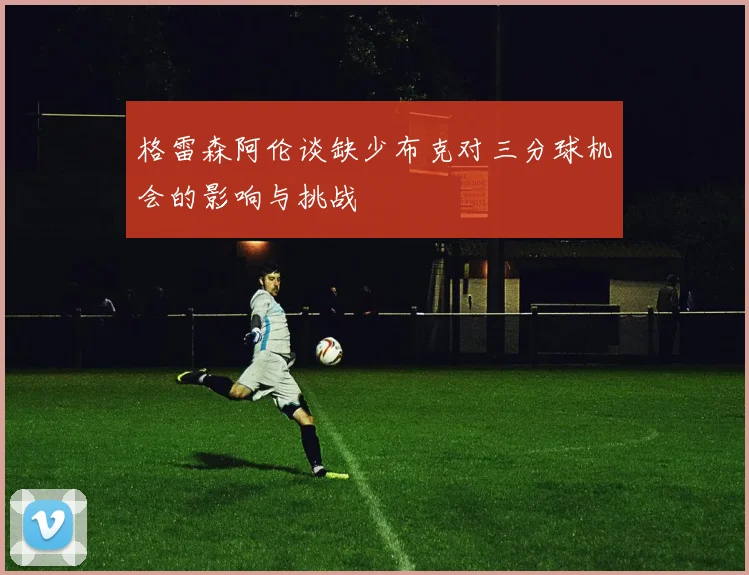 格雷森阿伦谈缺少布克对三分球机会的影响与挑战