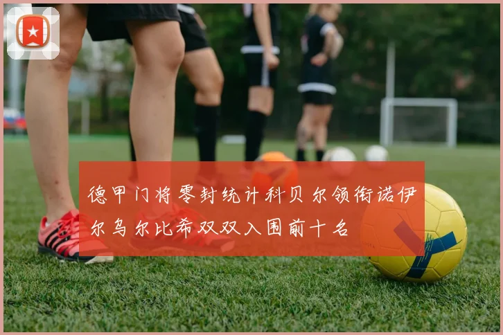 德甲门将零封统计科贝尔领衔诺伊尔乌尔比希双双入围前十名